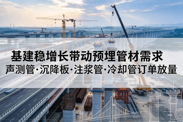 河池基建稳增长带动预埋监测管材需求，声测管、沉降板、注浆管订单持续放量